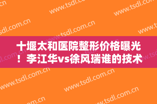 十堰太和医院整形价格曝光！李江华vs徐风瑞谁的技术好？附鼻整形案例