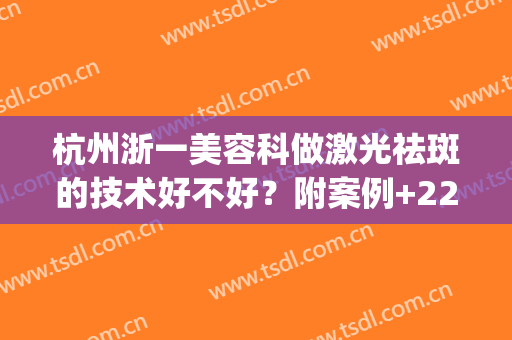 杭州浙一美容科做激光祛斑的技术好不好？附案例+22年价格表(杭州市第一医院激光祛斑)