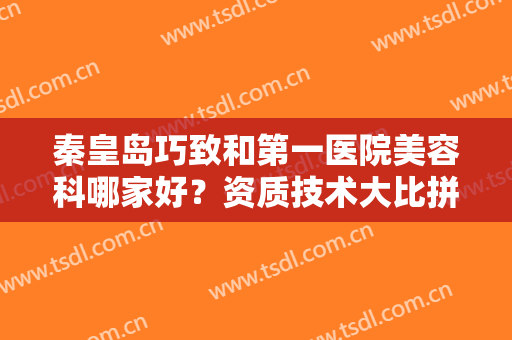 秦皇岛巧致和第一医院美容科哪家好？资质技术大比拼！口碑及案例揭秘~