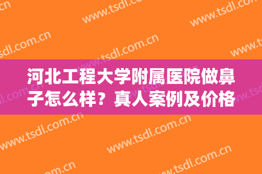 河北工程大学附属医院做鼻子怎么样？真人案例及价格表分享(河北工程大学附属医院整形美容)