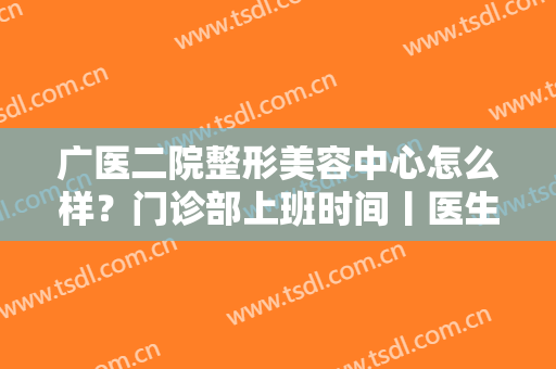 广医二院整形美容中心怎么样？门诊部上班时间丨医生介绍丨案例图曝光