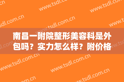 南昌一附院整形美容科是外包吗？实力怎么样？附价格表丨去疤痕案例(南昌大学第二附属医院整形美容科怎么样)