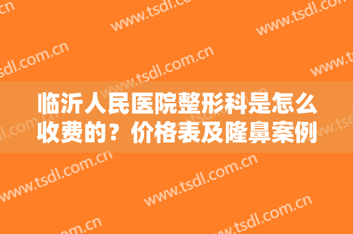 临沂人民医院整形科是怎么收费的？价格表及隆鼻案例分享，术前指南！