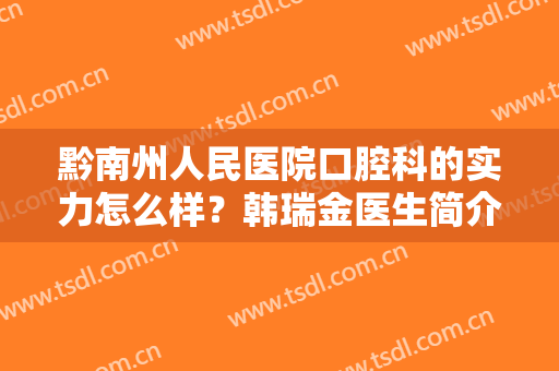 黔南州人民医院口腔科的实力怎么样？韩瑞金医生简介！矫正案例+价格分享！