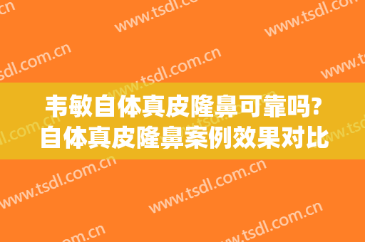 韦敏自体真皮隆鼻可靠吗?自体真皮隆鼻案例效果对比图_上海交通大学医学院附属第九人民医院