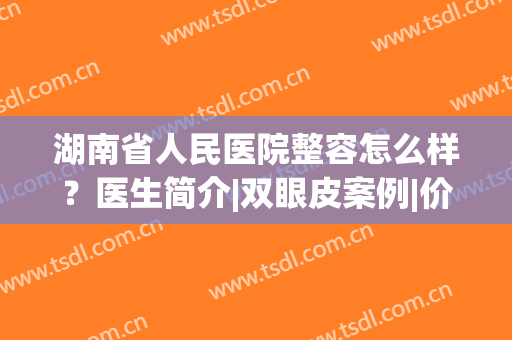 湖南省人民医院整容怎么样？医生简介|双眼皮案例|价格表全新盘点！(湖南省人民医院隆鼻怎么样)