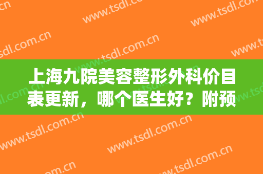 上海九院美容整形外科价目表更新，哪个医生好？附预约方式！(上海九院整形外科怎么预约)