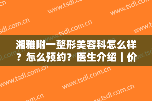 湘雅附一整形美容科怎么样？怎么预约？医生介绍丨价目表丨双眼皮案例