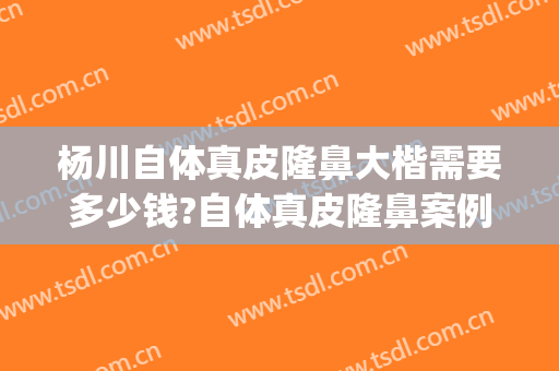 杨川自体真皮隆鼻大楷需要多少钱?自体真皮隆鼻案例效果对比图_上海交通大学医学院附属第九人民医院