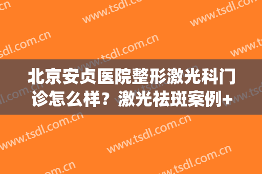 北京安贞医院整形激光科门诊怎么样？激光祛斑案例+价格表全资料！(北京安贞医院整形外科)