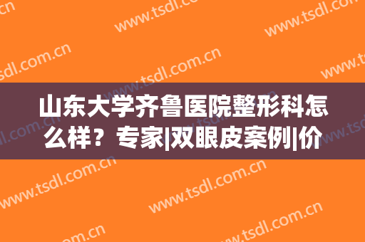 山东大学齐鲁医院整形科怎么样？专家|双眼皮案例|价格表全新汇总！(齐鲁医院做双眼皮)
