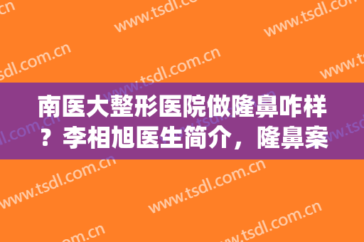 南医大整形医院做隆鼻咋样？李相旭医生简介，隆鼻案例及价格分享！(南方医院整形科哪个医生隆鼻最好)