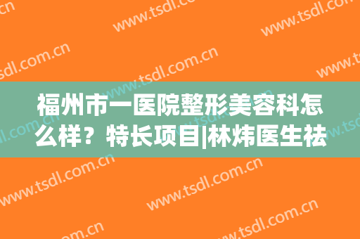 福州市一医院整形美容科怎么样？特长项目|林炜医生祛斑案例|价格表