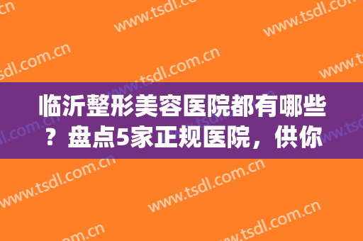 临沂整形美容医院都有哪些？盘点5家正规医院，供你选择！(临沂哪里整形医院好)