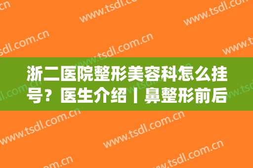 浙二医院整形美容科怎么挂号？医生介绍丨鼻整形前后对比图分享！(浙二整形科哪个医生好)