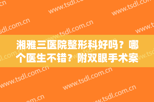 湘雅三医院整形科好吗？哪个医生不错？附双眼手术案例+价目表(湘雅三医院整容科)