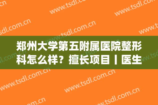 郑州大学第五附属医院整形科怎么样？擅长项目丨医生专家丨价格表(郑州第五人民医院整形外科)