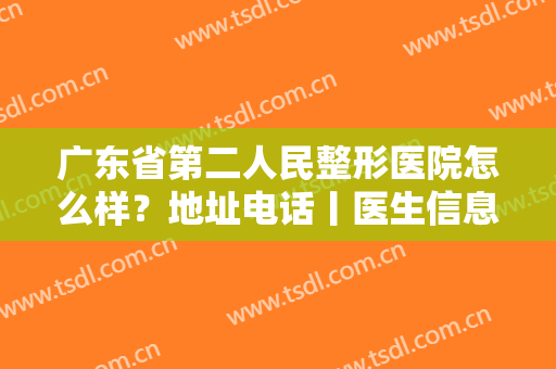 广东省第二人民整形医院怎么样？地址电话丨医生信息丨鼻部整形案例图分享！
