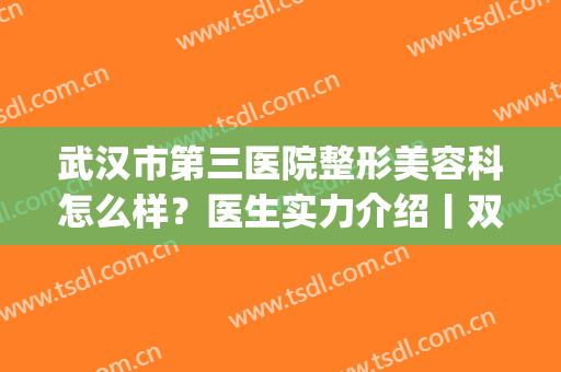 武汉市第三医院整形美容科怎么样？医生实力介绍丨双眼皮案例分享(武汉市第三医院整形科好吗)
