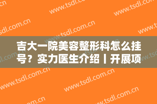 吉大一院美容整形科怎么挂号？实力医生介绍丨开展项目丨价格表参考