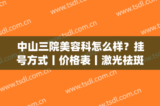 中山三院美容科怎么样？挂号方式丨价格表丨激光祛斑效果图分享(中山三院美容科有哪些医生)