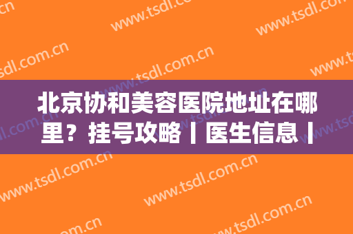 北京协和美容医院地址在哪里？挂号攻略丨医生信息丨双眼皮案例(协和医院整形美容科在哪里)