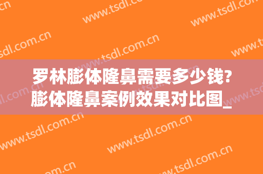 罗林膨体隆鼻需要多少钱?膨体隆鼻案例效果对比图_北京大学深圳医院