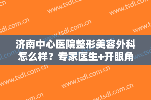 济南中心医院整形美容外科怎么样？专家医生+开眼角效果反馈，附价格~