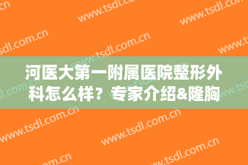 河医大第一附属医院整形外科怎么样？专家介绍&隆胸案例分享，术前必看！(河医整形外科哪位大夫手术做的好)