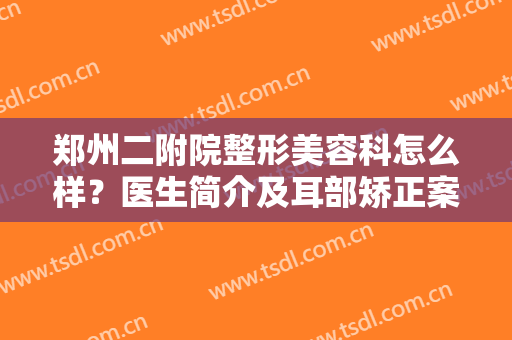 郑州二附院整形美容科怎么样？医生简介及耳部矫正案例图分享！附价格