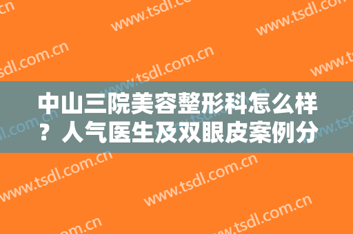 中山三院美容整形科怎么样？人气医生及双眼皮案例分享！这篇干货收藏~