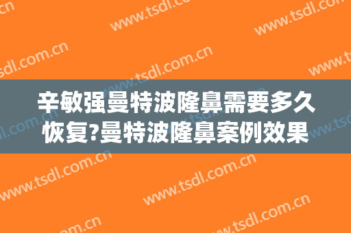 辛敏强曼特波隆鼻需要多久恢复?曼特波隆鼻案例效果对比图_中国医学科学院整形外科医院
