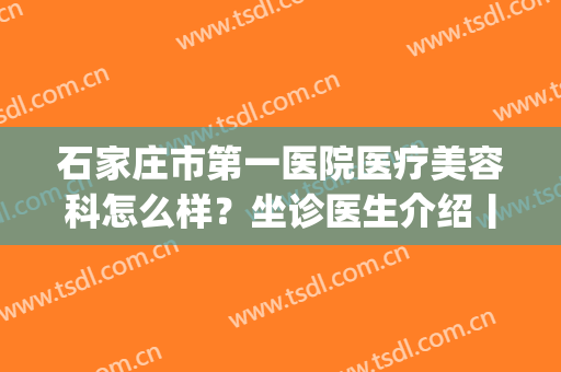 石家庄市第一医院医疗美容科怎么样？坐诊医生介绍丨隆胸案例分享(石家庄市第一医院-医疗整形美容中心)