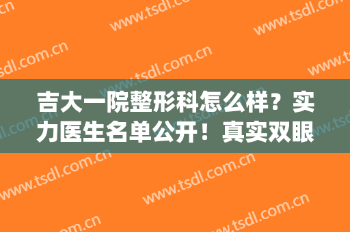 吉大一院整形科怎么样？实力医生名单公开！真实双眼皮案例分享(吉大一院 整形)