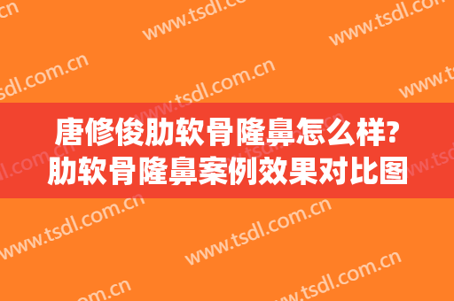唐修俊肋软骨隆鼻怎么样?肋软骨隆鼻案例效果对比图_贵州省人民医院