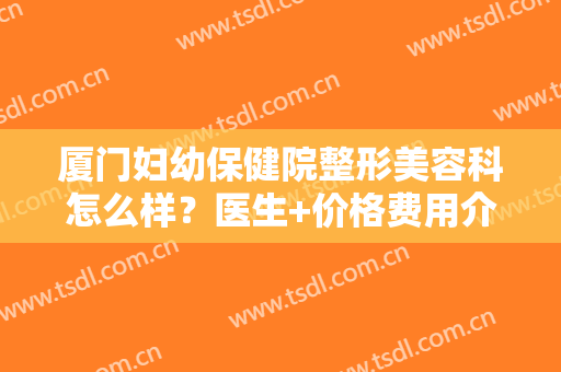 厦门妇幼保健院整形美容科怎么样？医生+价格费用介绍，附双眼皮案例~