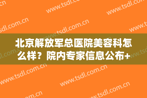 北京解放军总医院美容科怎么样？院内专家信息公布+激光祛斑案例(北京空军总医院激光祛斑怎么样)