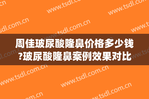 周佳玻尿酸隆鼻价格多少钱?玻尿酸隆鼻案例效果对比图_上海交通大学医学院附属第九人民医院