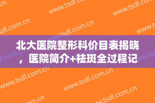 北大医院整形科价目表揭晓，医院简介+祛斑全过程记录(北京协和医院整形科价目表)