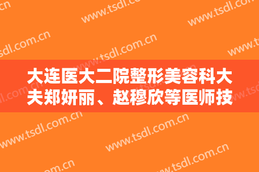 大连医大二院整形美容科大夫郑妍丽、赵穆欣等医师技术都不错！附案例