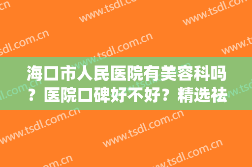 海口市人民医院有美容科吗？医院口碑好不好？精选祛斑案例分享(海口皮肤整形美容医院)