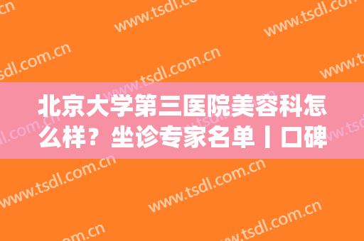 北京大学第三医院美容科怎么样？坐诊专家名单丨口碑评价丨价格表(北京三甲医院美容科)