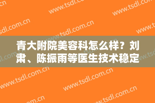 青大附院美容科怎么样？刘肃、陈振雨等医生技术稳定，附眼部整形案例