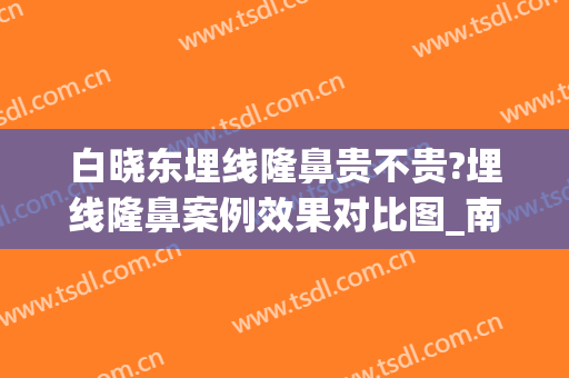 白晓东埋线隆鼻贵不贵?埋线隆鼻案例效果对比图_南方科技大学医院(埋线 整容)