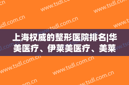 上海权威的整形医院排名|华美医疗、伊莱美医疗、美莱医疗等都是口碑兼实力具在的医院哦！