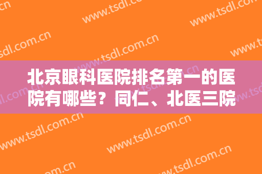 北京眼科医院排名第一的医院有哪些？同仁、北医三院等5家资质技术大PK！