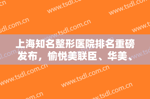 上海知名整形医院排名重磅发布，愉悦美联臣、华美、首尔丽格等纷纷入围