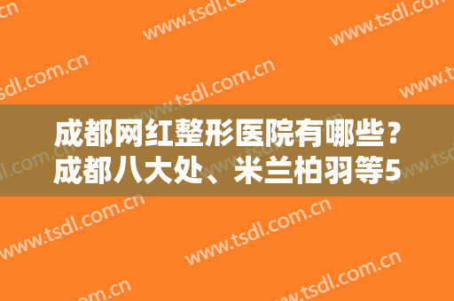 成都网红整形医院有哪些？成都八大处、米兰柏羽等5家口碑爆表，实力蹿红！