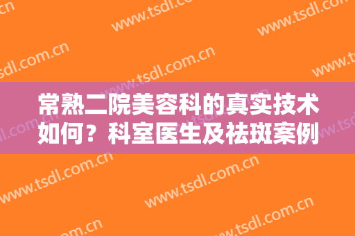 常熟二院美容科的真实技术如何？科室医生及祛斑案例分享！附价格揭秘~