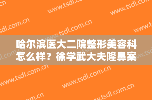 哈尔滨医大二院整形美容科怎么样？徐学武大夫隆鼻案例+价格分享！必看~